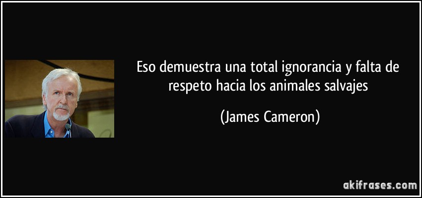 Eso demuestra una total ignorancia y falta de respeto hacia los animales salvajes (James Cameron)