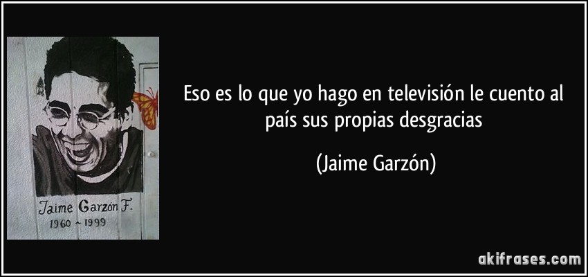 Eso es lo que yo hago en televisión le cuento al país sus propias desgracias (Jaime Garzón)