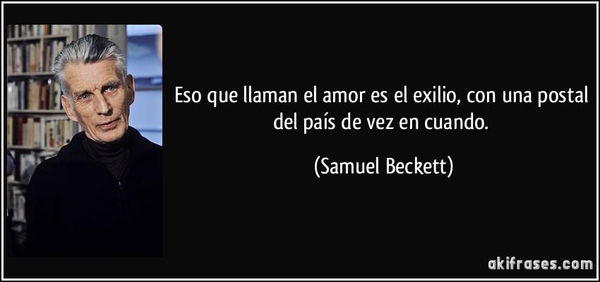 Eso que llaman el amor es el exilio, con una postal del país de vez en cuando. (Samuel Beckett)