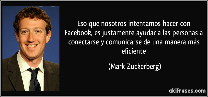 Eso que nosotros intentamos hacer con Facebook, es justamente ayudar a las personas a conectarse y comunicarse de una manera más eficiente (Mark Zuckerberg)