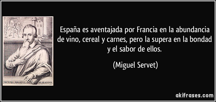 España es aventajada por Francia en la abundancia de vino, cereal y carnes, pero la supera en la bondad y el sabor de ellos. (Miguel Servet)
