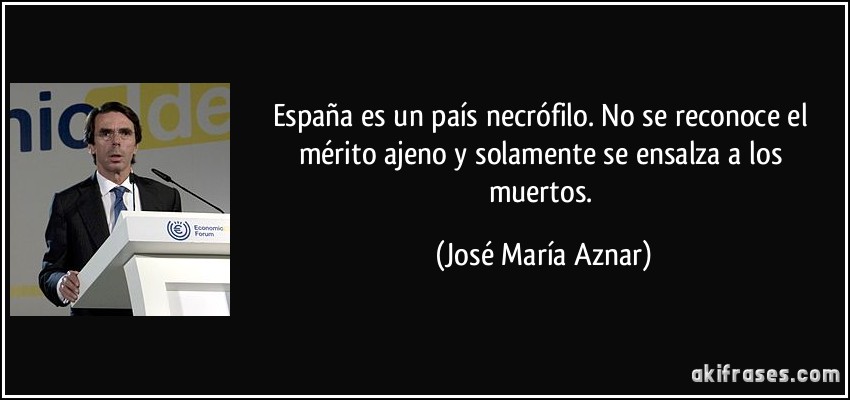España es un país necrófilo. No se reconoce el mérito ajeno y solamente se ensalza a los muertos. (José María Aznar)