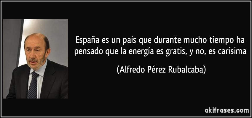 España es un país que durante mucho tiempo ha pensado que la energía es gratis, y no, es carísima (Alfredo Pérez Rubalcaba)