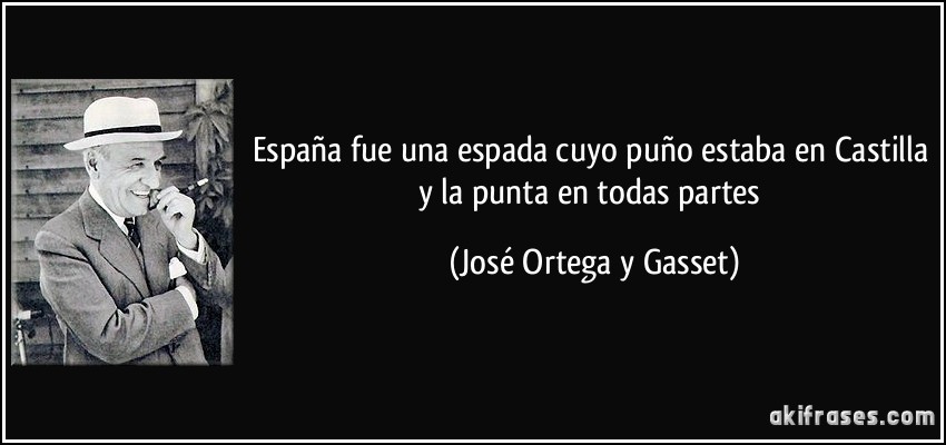 España fue una espada cuyo puño estaba en Castilla y la punta en todas partes (José Ortega y Gasset)