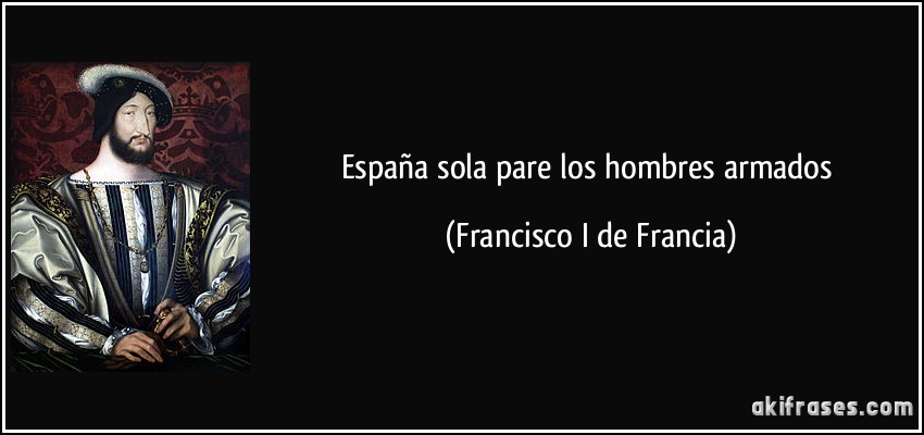 España sola pare los hombres armados (Francisco I de Francia)