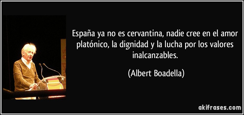 España ya no es cervantina, nadie cree en el amor platónico, la dignidad y la lucha por los valores inalcanzables. (Albert Boadella)