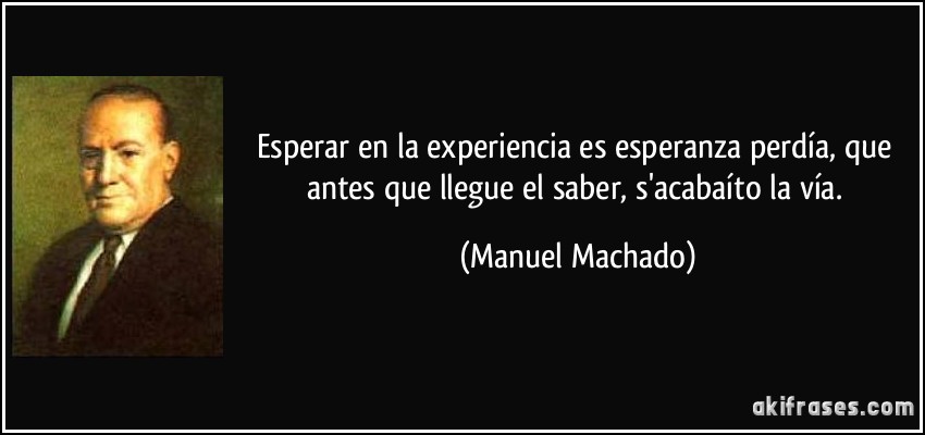 Esperar en la experiencia es esperanza perdía, que antes que llegue el saber, s'acabaíto la vía. (Manuel Machado)