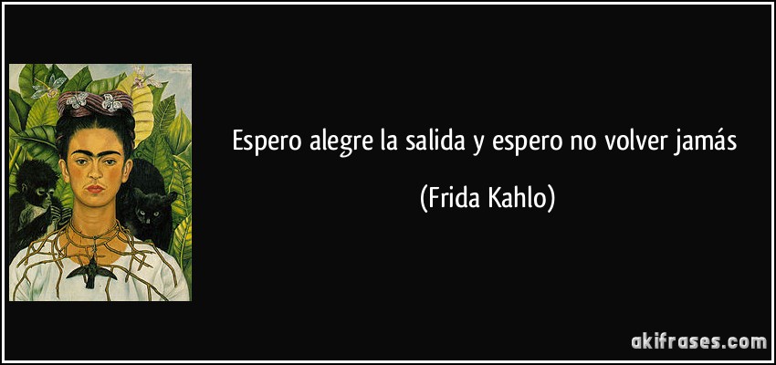 Espero alegre la salida y espero no volver jamás (Frida Kahlo)
