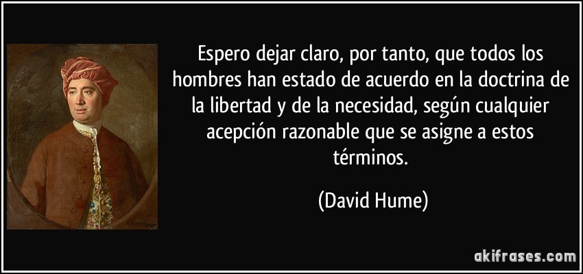 Espero dejar claro, por tanto, que todos los hombres han estado de acuerdo en la doctrina de la libertad y de la necesidad, según cualquier acepción razonable que se asigne a estos términos. (David Hume)