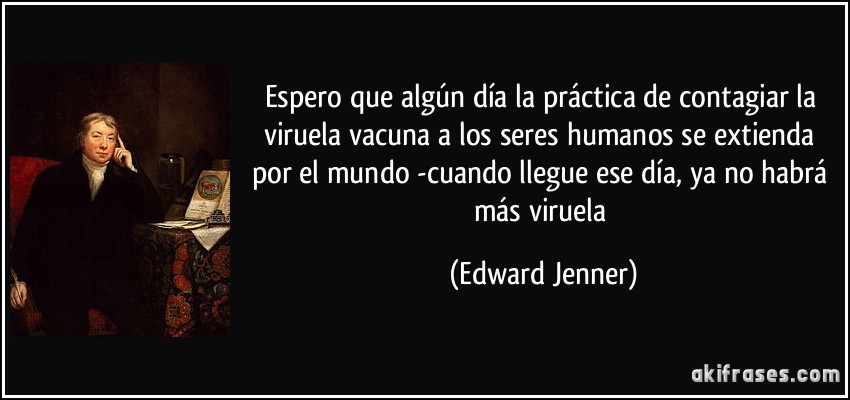 Espero que algún día la práctica de contagiar la viruela vacuna a los seres humanos se extienda por el mundo -cuando llegue ese día, ya no habrá más viruela (Edward Jenner)