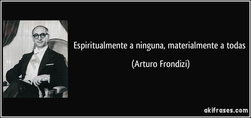 Espiritualmente a ninguna, materialmente a todas (Arturo Frondizi)