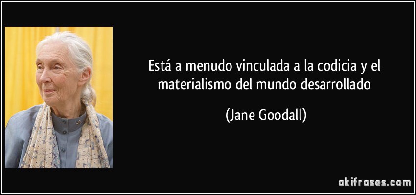 está a menudo vinculada a la codicia y el materialismo del mundo desarrollado (Jane Goodall)