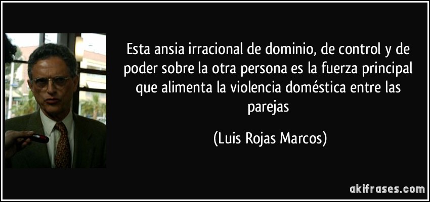 Esta ansia irracional de dominio, de control y de poder sobre la otra persona es la fuerza principal que alimenta la violencia doméstica entre las parejas (Luis Rojas Marcos)