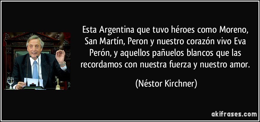 Esta Argentina que tuvo héroes como Moreno, San Martín, Peron y nuestro corazón vivo Eva Perón, y aquellos pañuelos blancos que las recordamos con nuestra fuerza y nuestro amor. (Néstor Kirchner)