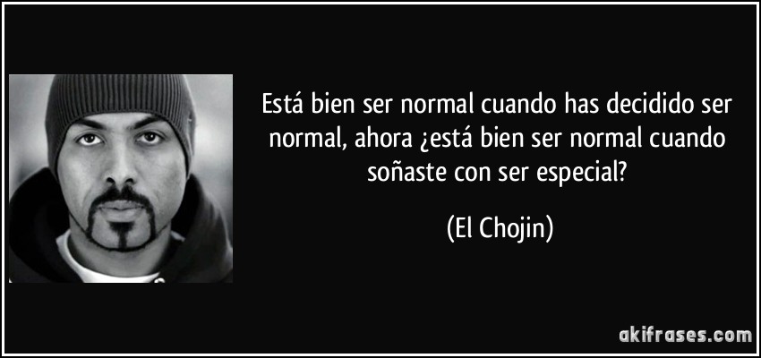 Está bien ser normal cuando has decidido ser normal, ahora ¿está bien ser normal cuando soñaste con ser especial? (El Chojin)