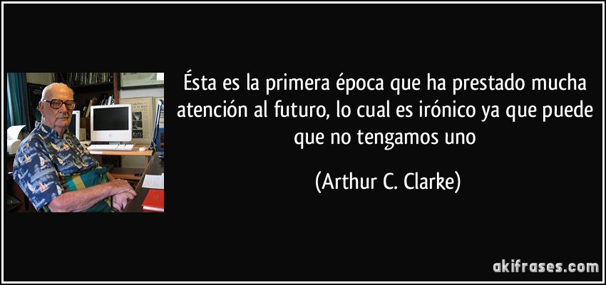 Ésta es la primera época que ha prestado mucha atención al futuro, lo cual es irónico ya que puede que no tengamos uno (Arthur C. Clarke)