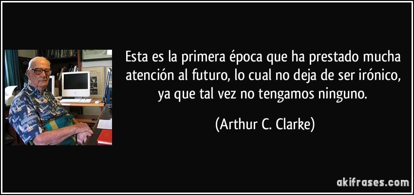 Esta es la primera época que ha prestado mucha atención al futuro, lo cual no deja de ser irónico, ya que tal vez no tengamos ninguno. (Arthur C. Clarke)