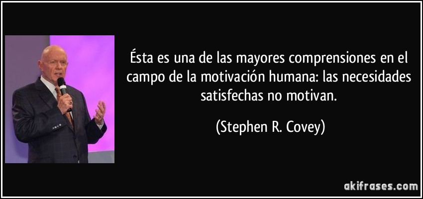 Ésta es una de las mayores comprensiones en el campo de la motivación humana: las necesidades satisfechas no motivan. (Stephen R. Covey)