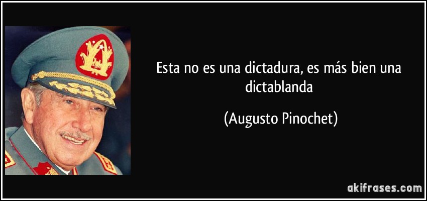 Esta no es una dictadura, es más bien una dictablanda (Augusto Pinochet)