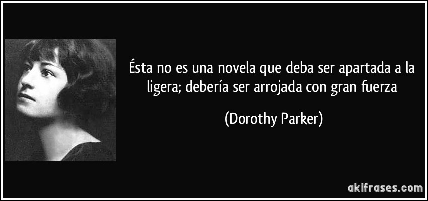 Ésta no es una novela que deba ser apartada a la ligera; debería ser arrojada con gran fuerza (Dorothy Parker)