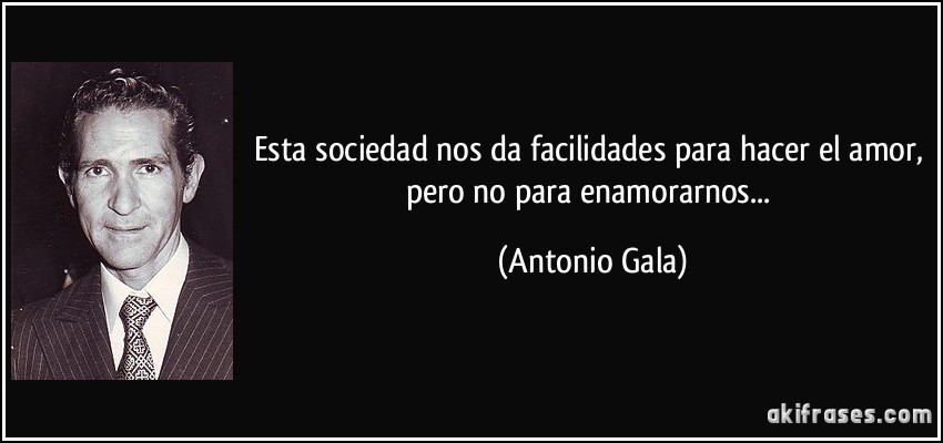 Esta sociedad nos da facilidades para hacer el amor, pero no para enamorarnos... (Antonio Gala)