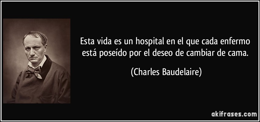 Esta vida es un hospital en el que cada enfermo está poseído por el deseo de cambiar de cama. (Charles Baudelaire)