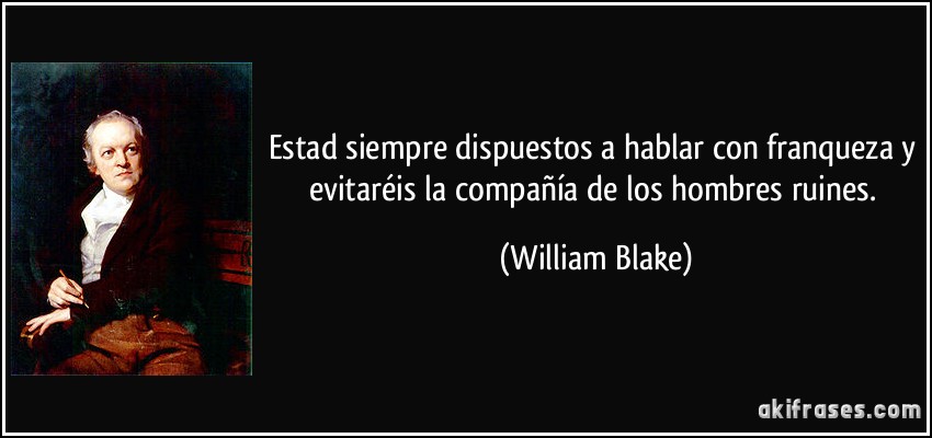 Estad siempre dispuestos a hablar con franqueza y evitaréis la compañía de los hombres ruines. (William Blake)