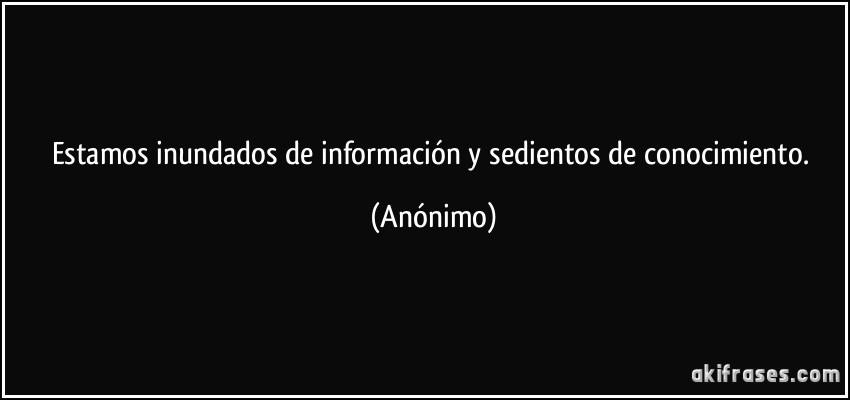 Estamos inundados de información y sedientos de conocimiento. (Anónimo)