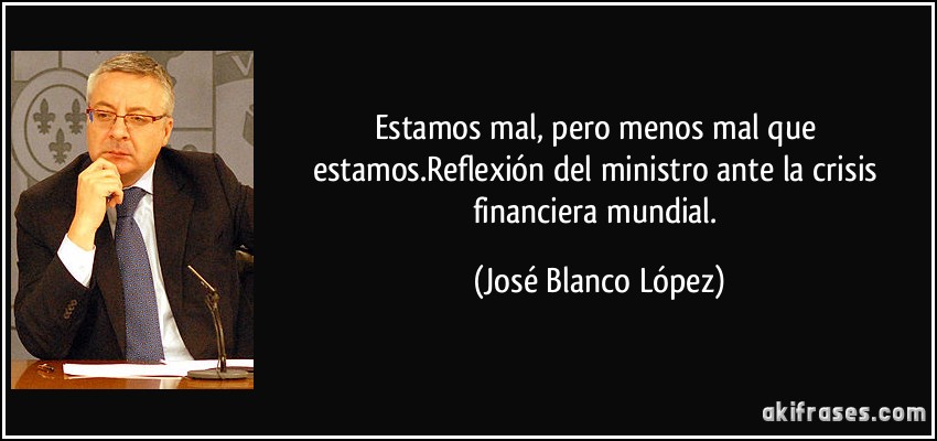 Estamos mal, pero menos mal que estamos.Reflexión del ministro ante la crisis financiera mundial. (José Blanco López)