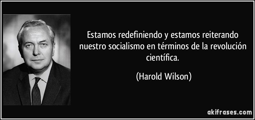Estamos redefiniendo y estamos reiterando nuestro socialismo en términos de la revolución científica. (Harold Wilson)