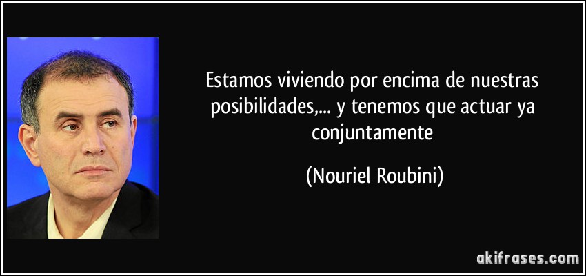 Estamos viviendo por encima de nuestras posibilidades,... y tenemos que actuar ya conjuntamente (Nouriel Roubini)