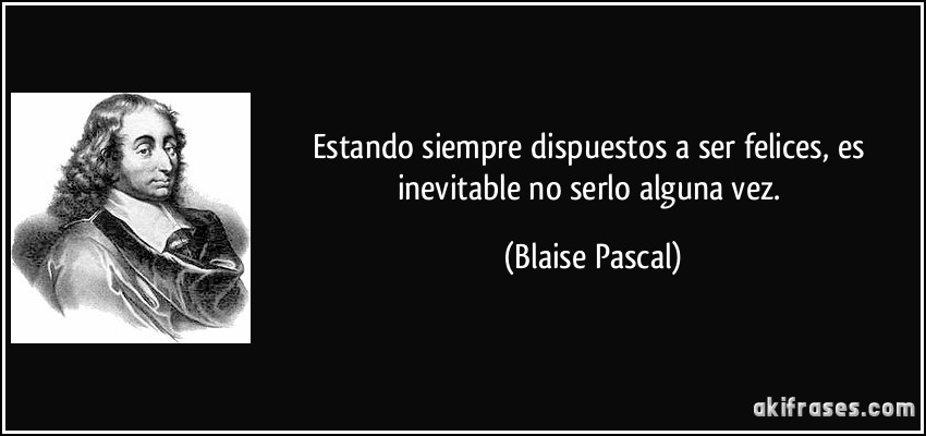 Estando siempre dispuestos a ser felices, es inevitable no serlo alguna vez. (Blaise Pascal)