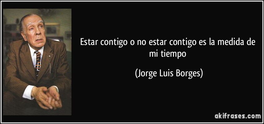 Estar contigo o no estar contigo es la medida de mi tiempo (Jorge Luis Borges)