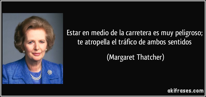 Estar en medio de la carretera es muy peligroso; te atropella el tráfico de ambos sentidos (Margaret Thatcher)