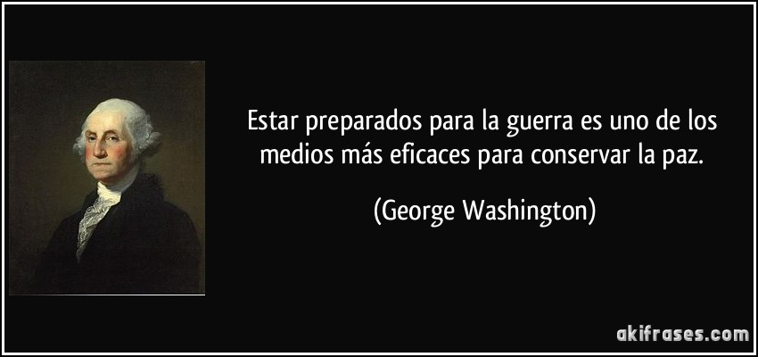 Estar preparados para la guerra es uno de los medios más eficaces para conservar la paz. (George Washington)