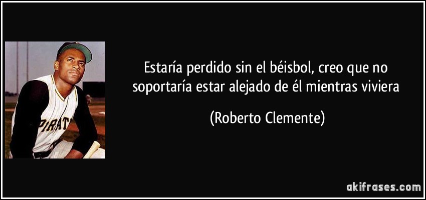 Estaría perdido sin el béisbol, creo que no soportaría estar alejado de él mientras viviera (Roberto Clemente)