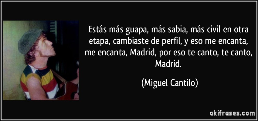 Estás más guapa, más sabia, más civil en otra etapa, cambiaste de perfil, y eso me encanta, me encanta, Madrid, por eso te canto, te canto, Madrid. (Miguel Cantilo)