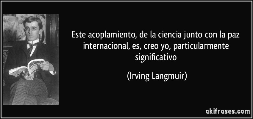 Este acoplamiento, de la ciencia junto con la paz internacional, es, creo yo, particularmente significativo (Irving Langmuir)