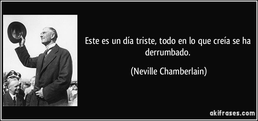 Este es un día triste, todo en lo que creía se ha derrumbado. (Neville Chamberlain)