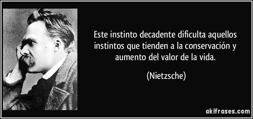 Este instinto decadente dificulta aquellos instintos que tienden a la conservación y aumento del valor de la vida. (Nietzsche)