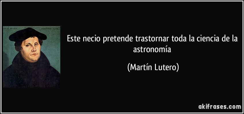 Este necio pretende trastornar toda la ciencia de la astronomía (Martín Lutero)