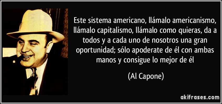 Este sistema americano, llámalo americanismo, llámalo capitalismo, llámalo como quieras, da a todos y a cada uno de nosotros una gran oportunidad; sólo apoderate de él con ambas manos y consigue lo mejor de él (Al Capone)