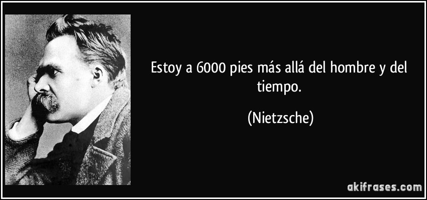 Estoy a 6000 pies más allá del hombre y del tiempo. (Nietzsche)