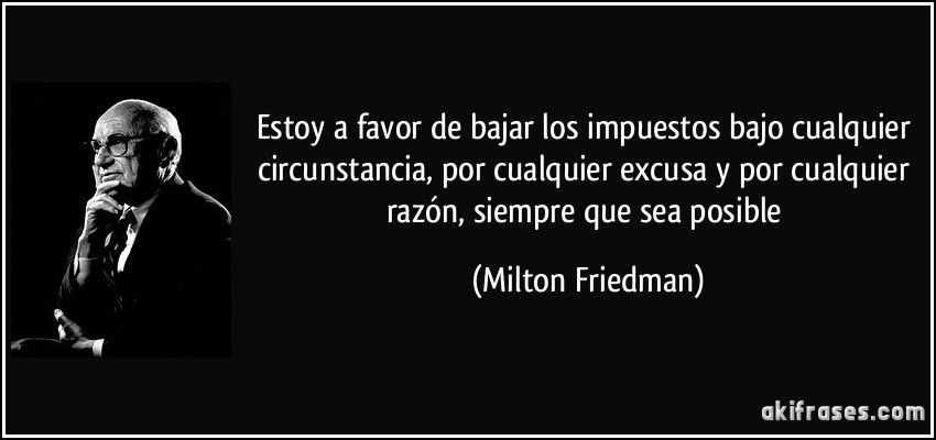 Estoy a favor de bajar los impuestos bajo cualquier circunstancia, por cualquier excusa y por cualquier razón, siempre que sea posible (Milton Friedman)