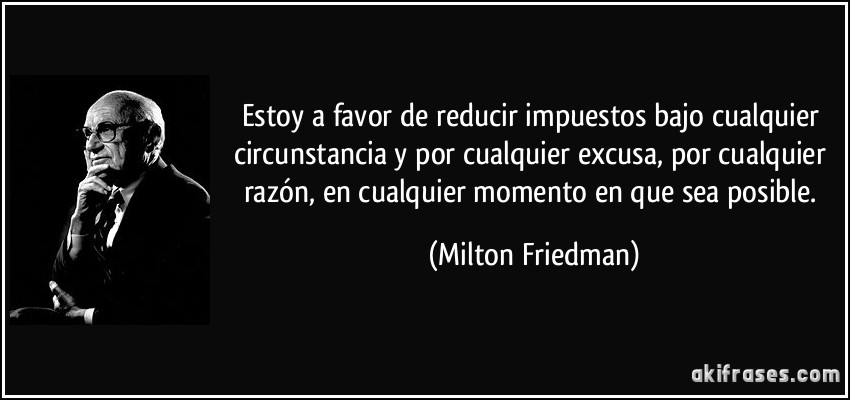 Estoy a favor de reducir impuestos bajo cualquier circunstancia y por cualquier excusa, por cualquier razón, en cualquier momento en que sea posible. (Milton Friedman)