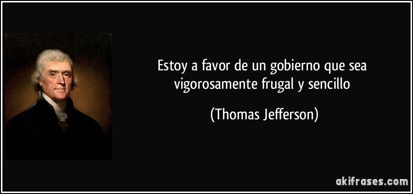Estoy a favor de un gobierno que sea vigorosamente frugal y sencillo (Thomas Jefferson)