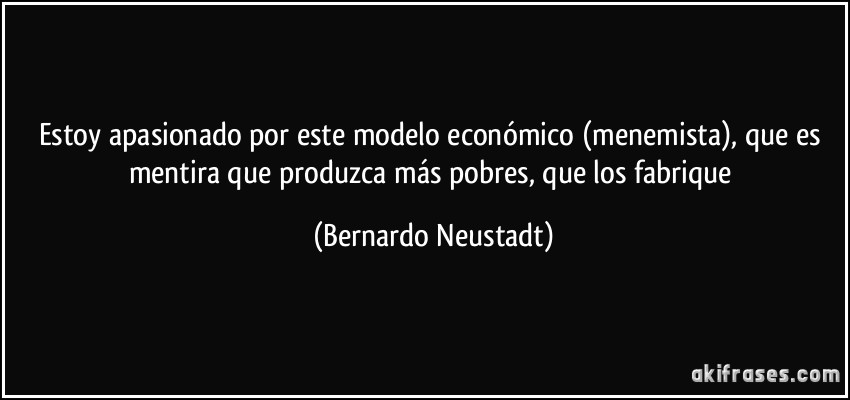 Estoy apasionado por este modelo económico (menemista), que es mentira que produzca más pobres, que los fabrique (Bernardo Neustadt)