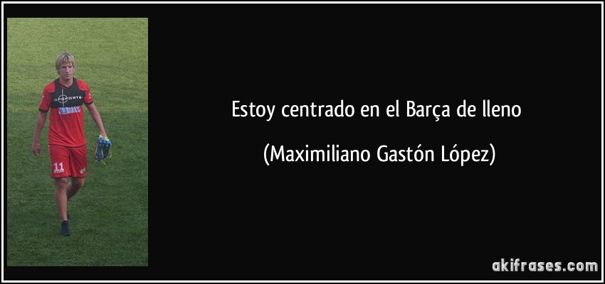 Estoy centrado en el Barça de lleno (Maximiliano Gastón López)