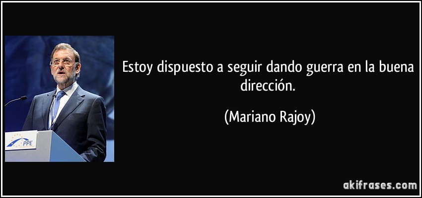 Estoy dispuesto a seguir dando guerra en la buena dirección. (Mariano Rajoy)