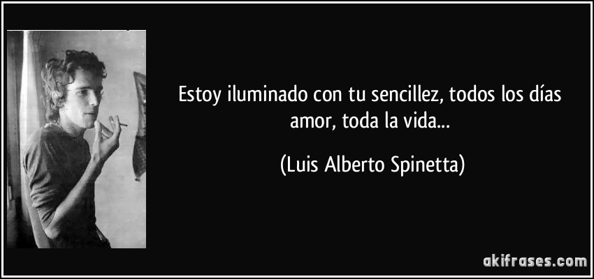 Estoy iluminado con tu sencillez, todos los días amor, toda la vida... (Luis Alberto Spinetta)